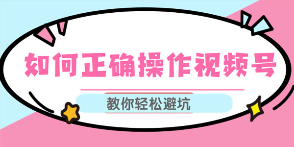 如何正确操作视频号,视频号运营推荐机制上热门及视频号如何避坑-白嫖收集分享