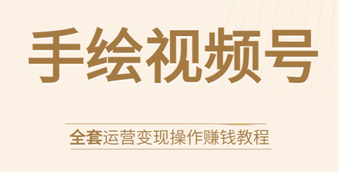 手绘视频号全套运营变现操作赚钱教程：零基础实操月入过万+玩赚视频号-白嫖收集分享