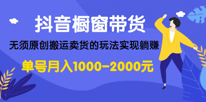 抖音橱窗带货，无须原创搬运卖货的玩法实现躺赚 单号月入1000-2000元-白嫖收集分享