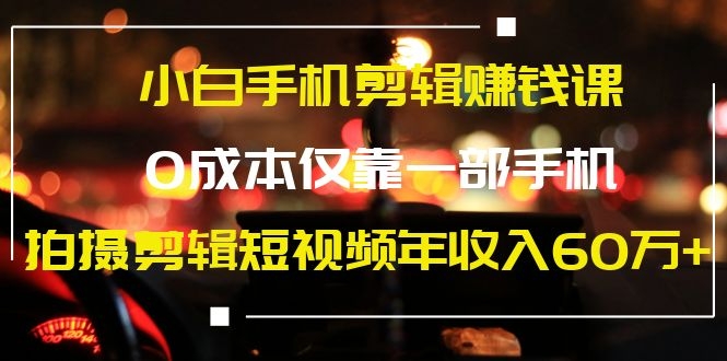 小白手机剪辑赚钱课，0成本仅靠一部手机，拍摄剪辑短视频年收入60万+-白嫖收集分享