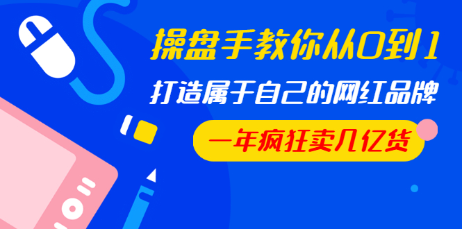 操盘手教你从0到1，打造属于自己的网红品牌，一年疯狂卖几亿货（全套视频）-白嫖收集分享