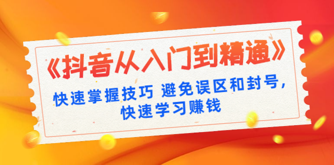 《抖音从入门到精通》快速掌握技巧 避免误区和封号,快速学习赚钱（10节课）-白嫖收集分享