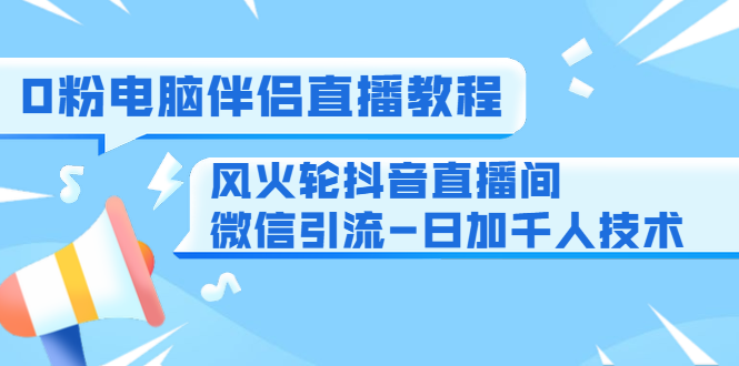 0粉电脑伴侣直播教程+风火轮抖音直播间微信引流-日加千人技术（两节视频）-白嫖收集分享