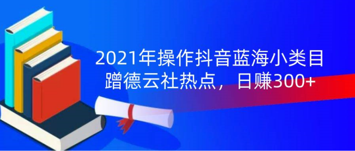 2021年操作抖音蓝海小类目，蹭德云社热点，日赚300+(无水印)-白嫖收集分享