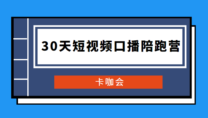 卡咖会《30天短视频口播陪跑营》价值900元-白嫖收集分享