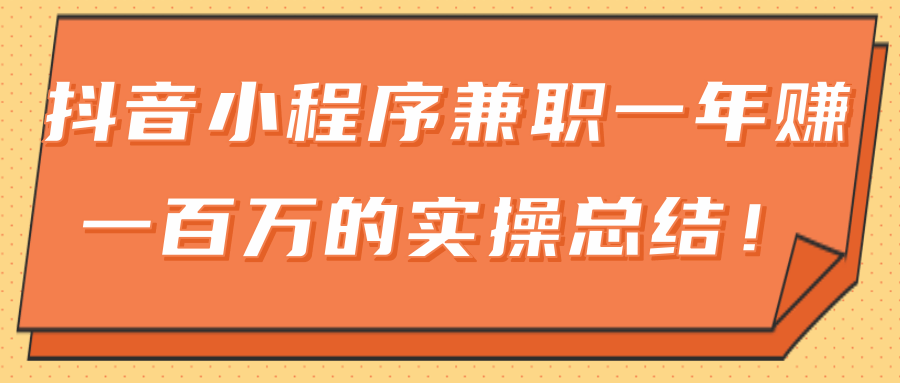 大神分享：抖音小程序兼职一年赚一百万的实操总结-白嫖收集分享