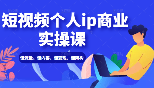 短视频个人ip商业实操课： 懂流量、懂内容、懂变现、懂架构（价值999元）-白嫖收集分享