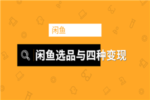 闲鱼项目玩法实战教程 选品与变现引流到微信方法-白嫖收集分享