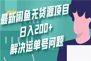 最新闲鱼无货源项目玩法，日入200+，解决运单号问题-白嫖收集分享