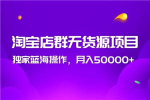 2020淘宝店群无货源项目，独家蓝海操作，月入50000+-白嫖收集分享