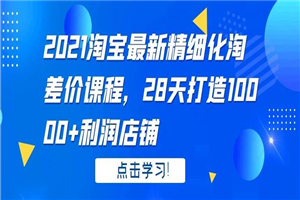 2021淘宝最新精细化淘差价课程，28 天打造 10000+利润店铺-白嫖收集分享