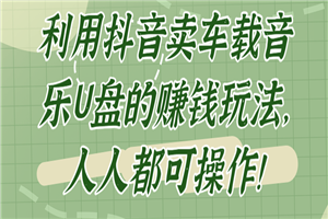 利用抖音卖车载音乐U盘的赚钱玩法，人人都可操作！【视频教程】-白嫖收集分享