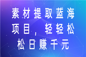 素材提取蓝海项目，轻轻松松日赚千元！-白嫖收集分享