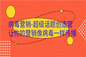 病毒营销-超级话题创造营，让你的营销像病毒一样传播-白嫖收集分享