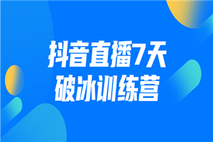 抖音直播7天破冰训练营-白嫖收集分享