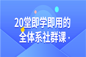 20堂即学即用的全体系社群课-白嫖收集分享