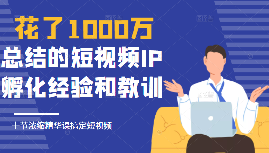 花了1000万总结出来的短视频IP孵化经验和教训，10堂浓缩精华课助你搞定短视频-白嫖收集分享