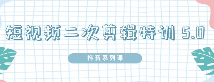 陆明明·短视频二次剪辑特训5.0，1部手机就可以操作，0基础掌握短视频二次剪辑和混剪技术-白嫖收集分享