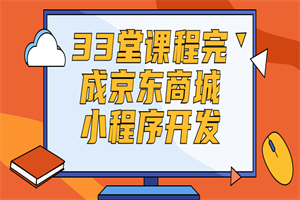 33堂课程完成京东商城小程序开发-白嫖收集分享