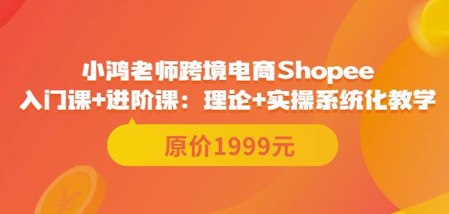 鸿老师跨境电商Shopee入门课+进阶课：理论+实操系统化教学（原价1999）-白嫖收集分享